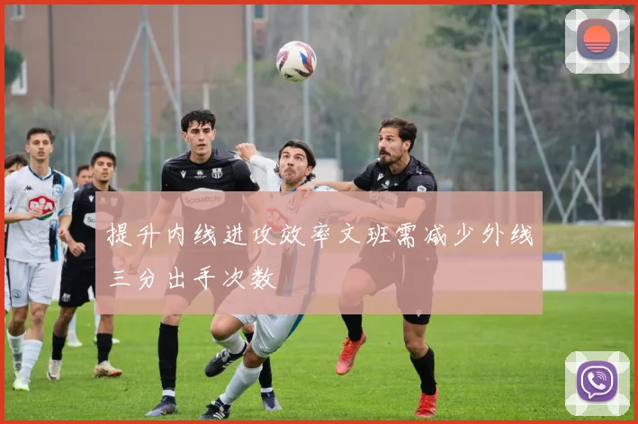 提升内线进攻效率文班需减少外线三分出手次数