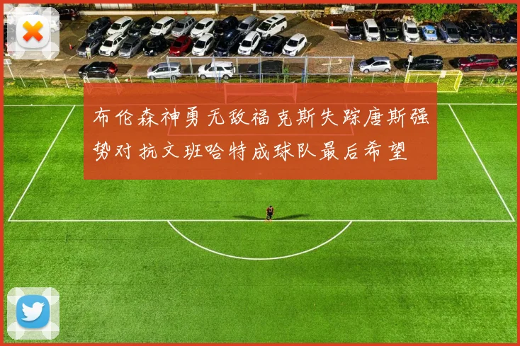 布伦森神勇无敌福克斯失踪唐斯强势对抗文班哈特成球队最后希望