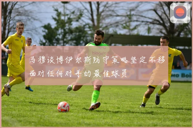 马穆谈博伊尔斯防守策略坚定不移面对任何对手的最佳球员