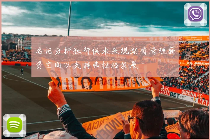 名记分析独行侠未来规划将清理薪资空间以支持弗拉格发展