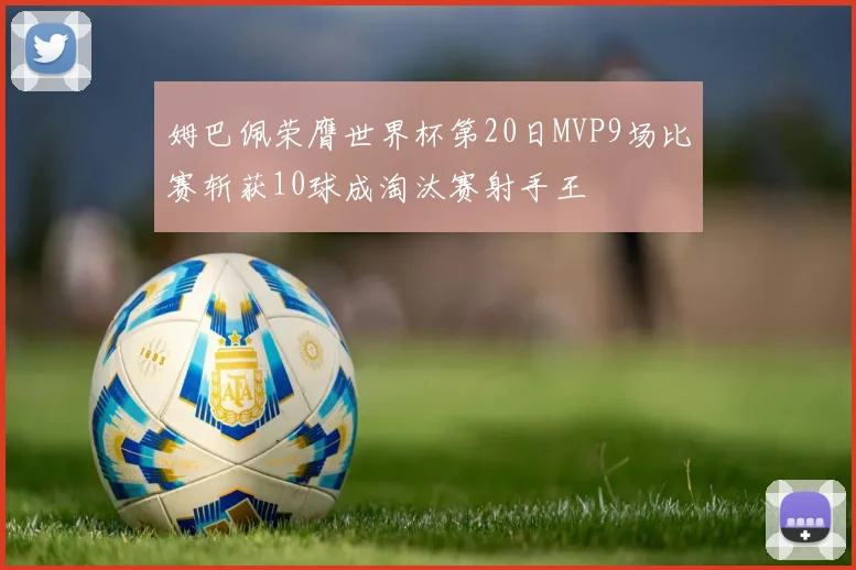 姆巴佩荣膺世界杯第20日MVP9场比赛斩获10球成淘汰赛射手王