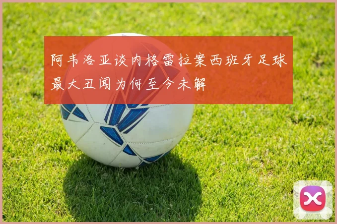 阿韦洛亚谈内格雷拉案西班牙足球最大丑闻为何至今未解