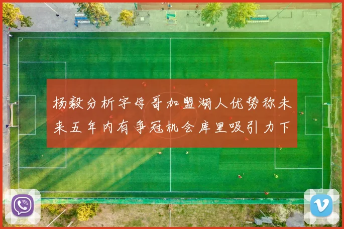 杨毅分析字母哥加盟湖人优势称未来五年内有争冠机会库里吸引力下降
