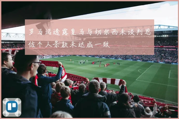 罗马诺透露皇马与切尔西未谈判恩佐个人条款未达成一致