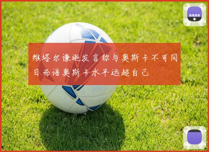 维塔尔谦逊发言称与奥斯卡不可同日而语奥斯卡水平远超自己