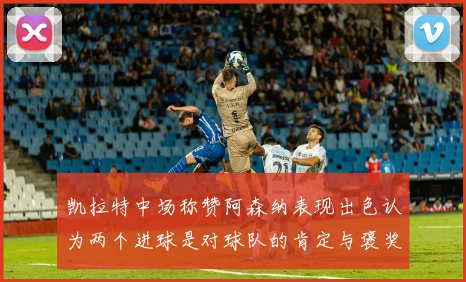 凯拉特中场称赞阿森纳表现出色认为两个进球是对球队的肯定与褒奖