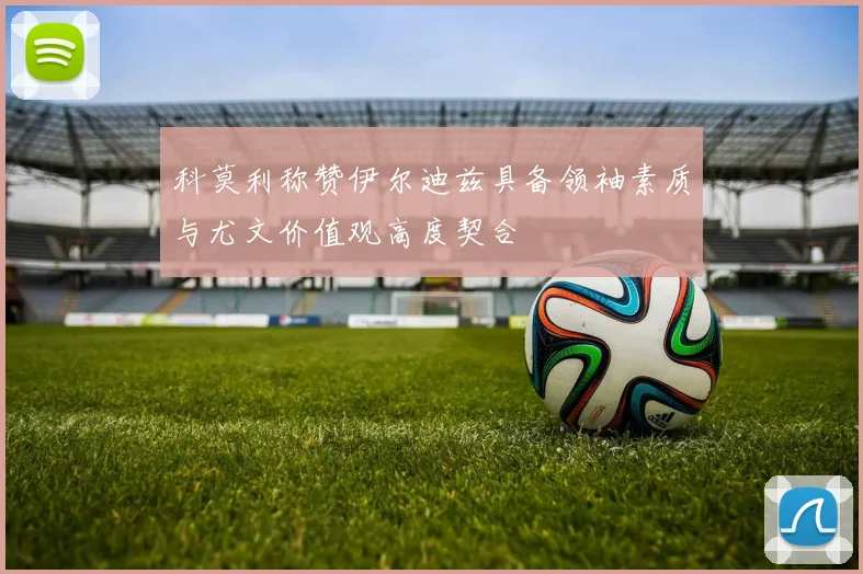 科莫利称赞伊尔迪兹具备领袖素质与尤文价值观高度契合
