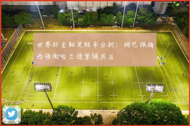 世界杯金靴奖赔率分析：姆巴佩梅西领衔哈兰德紧随其后