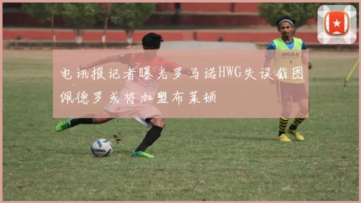 电讯报记者曝光罗马诺HWG失误截图佩德罗或将加盟布莱顿