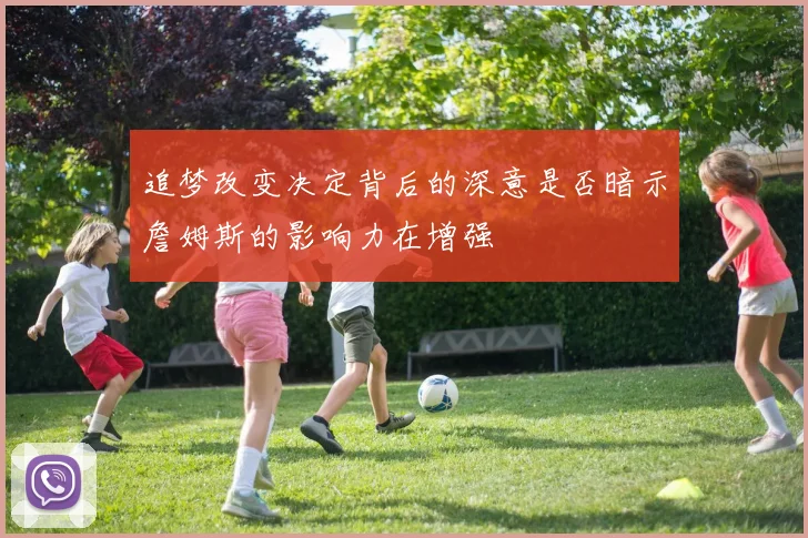 追梦改变决定背后的深意是否暗示詹姆斯的影响力在增强