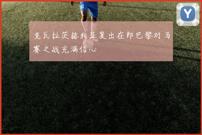 克瓦拉茨赫利亚复出在即巴黎对马赛之战充满信心