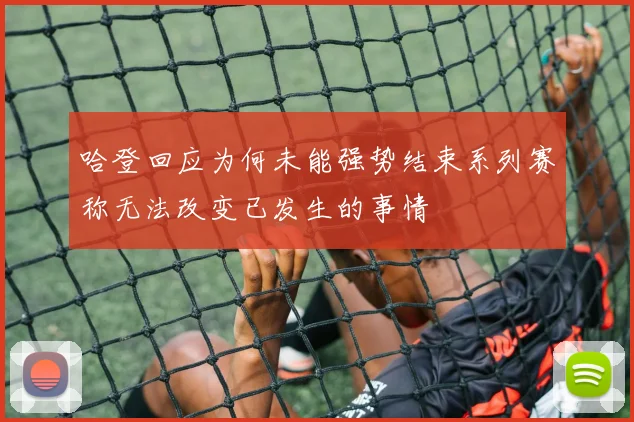 哈登回应为何未能强势结束系列赛称无法改变已发生的事情
