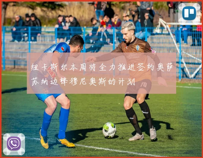 纽卡斯尔本周将全力推进签约奥萨苏纳边锋穆尼奥斯的计划