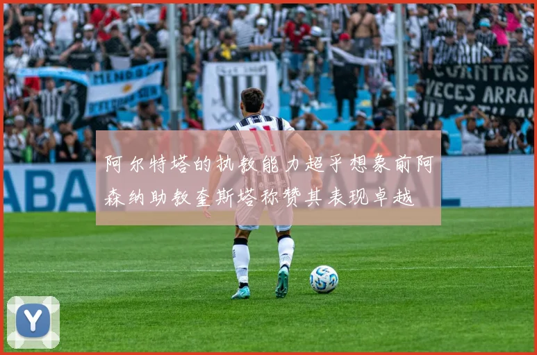 阿尔特塔的执教能力超乎想象前阿森纳助教奎斯塔称赞其表现卓越