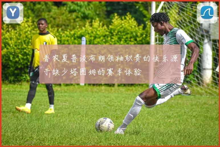 香农夏普谈布朗领袖职责的快乐源于缺少塔图姆的赛季体验