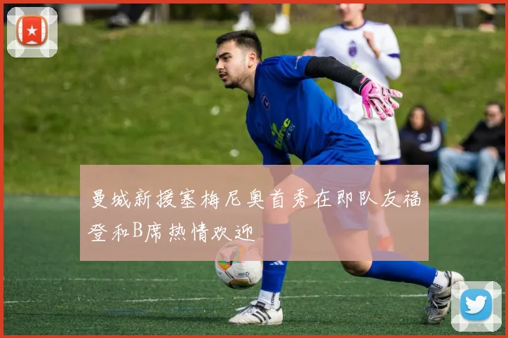 曼城新援塞梅尼奥首秀在即队友福登和B席热情欢迎