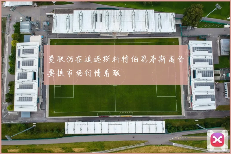 曼联仍在追逐斯科特伯恩茅斯高价要挟市场行情看涨