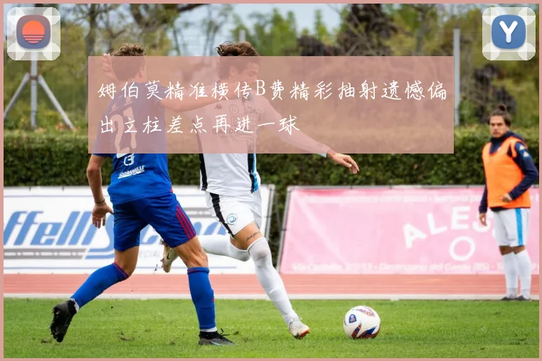 姆伯莫精准横传B费精彩抽射遗憾偏出立柱差点再进一球