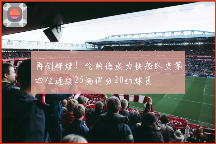 再创辉煌！伦纳德成为快船队史第四位连续25场得分20的球员