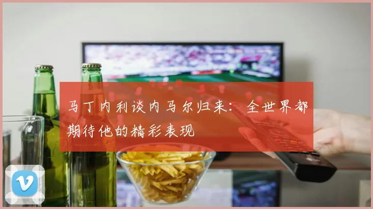 马丁内利谈内马尔归来：全世界都期待他的精彩表现