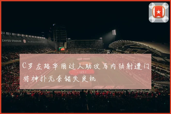 C罗左路华丽过人助攻马内劲射遭门将神扑无奈错失良机