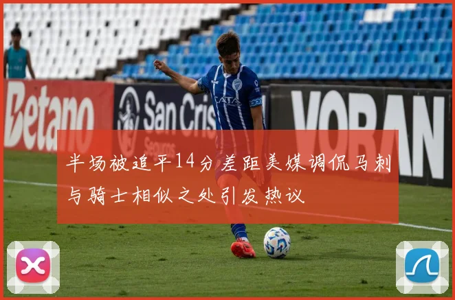 半场被追平14分差距美媒调侃马刺与骑士相似之处引发热议