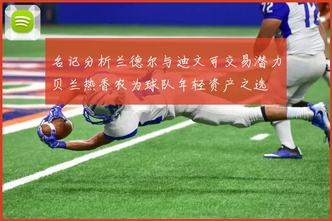 名记分析兰德尔与迪文可交易潜力贝兰热香农为球队年轻资产之选