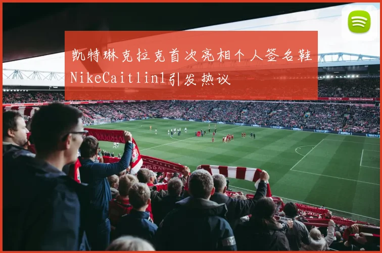 凯特琳克拉克首次亮相个人签名鞋NikeCaitlin1引发热议